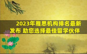 2023年雅思机构排名最新发布 助您选择最佳留学伙伴